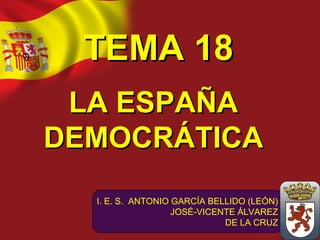 TEMA 18TEMA 18
LA ESPAÑALA ESPAÑA
DEMOCRÁTICADEMOCRÁTICA
I. E. S. ANTONIO GARCÍA BELLIDO (LEÓN)
JOSÉ-VICENTE ÁLVAREZ
DE LA CRUZ
 