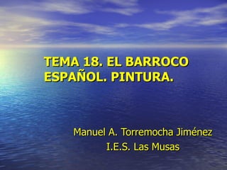 TEMA 18. EL BARROCO ESPAÑOL. PINTURA. Manuel   A. Torremocha Jiménez I.E.S. Las Musas 