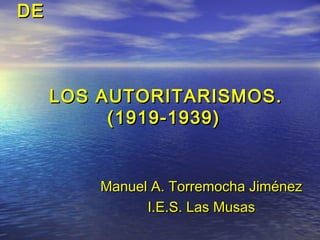 DEDE
LOS AUTORITARISMOS.LOS AUTORITARISMOS.
(1919-1939)(1919-1939)
ManuelManuel A. Torremocha JiménezA. Torremocha Jiménez
I.E.S. Las MusasI.E.S. Las Musas
 