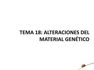 TEMA 18: ALTERACIONES DEL
MATERIAL GENÉTICO
 