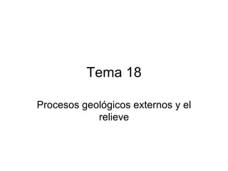 Tema 18

Procesos geológicos externos y el
            relieve
 