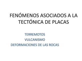 FENÓMENOS ASOCIADOS A LA
TECTÓNICA DE PLACAS
TERREMOTOS
VULCANISMO
DEFORMACIONES DE LAS ROCAS

 