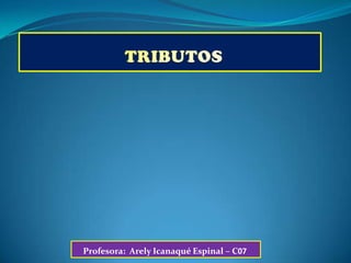 TRIBUTOS Profesora:  ArelyIcanaqué Espinal – C07 