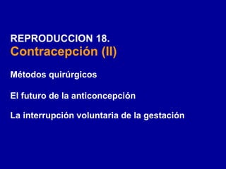 REPRODUCCION 18.
Contracepción (II)
Métodos quirúrgicos

El futuro de la anticoncepción

La interrupción voluntaria de la gestación
 