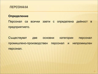 ПЕРСОНАЛА
15
Определение
Персонал са всички заети с определена дейност в
предприятието.
Съществуват две основни категории персонал
промишлено-производствен персонал и непромишлен
персонал.
 