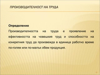 ПРОИЗВОДИТЕЛНОСТ НА ТРУДА
18
Определение
Производителността на труда е проявление на
ефективността на човешкия труд и способността на
конкретния труд да произвежда в единица работно време
по-голям или по-малък обем продукция.
 