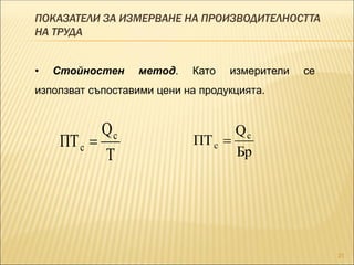 ПОКАЗАТЕЛИ ЗА ИЗМЕРВАНЕ НА ПРОИЗВОДИТЕЛНОСТТА
НА ТРУДА
21
Т
Q
ПТ с
с 
Бр
Q
ПТ с
с 
• Стойностен метод. Като измерители се
използват съпоставими цени на продукцията.
 