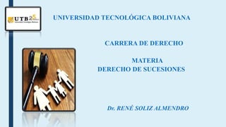 UNIVERSIDAD TECNOLÓGICA BOLIVIANA
CARRERA DE DERECHO
MATERIA
DERECHO DE SUCESIONES
Dr. RENÉ SOLIZ ALMENDRO
 