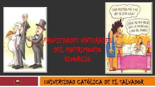 PROPIEDADES NATURALES
   DEL MATRIMONIO
       DIVORCIO

UNIVERSIDAD CATÓLICA DE EL SALVADOR
 