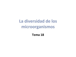 La diversidad de los
microorganismos
Tema 18
 