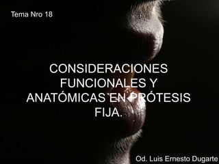 Tema Nro 18
Od. Luis Ernesto Dugarte
CONSIDERACIONES
FUNCIONALES Y
ANATÓMICAS EN PRÓTESIS
FIJA.
 