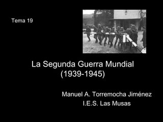 La Segunda Guerra MundialLa Segunda Guerra Mundial
(1939-1945)(1939-1945)
Manuel A. Torremocha JiménezManuel A. Torremocha Jiménez
I.E.S. Las MusasI.E.S. Las Musas
Tema 19
 