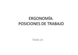 ERGONOMÍA.	
  
POSICIONES	
  DE	
  TRABAJO	
  
TEMA	
  24	
  
 