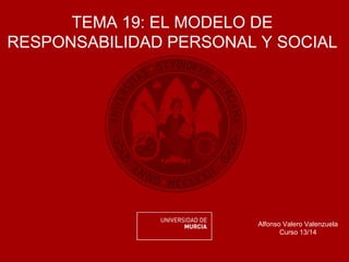 TEMA 19: EL MODELO DE
RESPONSABILIDAD PERSONAL Y SOCIAL
Alfonso Valero Valenzuela
Curso 13/14
 