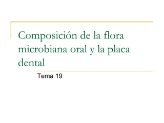 Composición de la flora
microbiana oral y la placa
dental
Tema 19
 