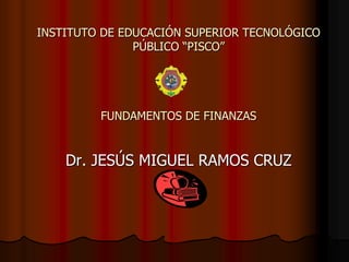 INSTITUTO DE EDUCACIÓN SUPERIOR TECNOLÓGICO
PÚBLICO “PISCO”
FUNDAMENTOS DE FINANZAS
Dr. JESÚS MIGUEL RAMOS CRUZ
 