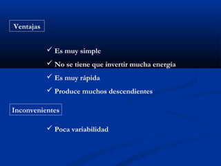 Ventajas


            Es muy simple
            No se tiene que invertir mucha energía
            Es muy rápida
            Produce muchos descendientes

Inconvenientes

            Poca variabilidad
 