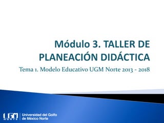Tema 1. Modelo Educativo UGM Norte 2013 - 2018
 