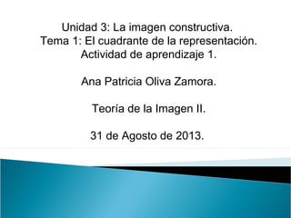 Unidad 3: La imagen constructiva.
Tema 1: El cuadrante de la representación.
Actividad de aprendizaje 1.
Ana Patricia Oliva Zamora.
Teoría de la Imagen II.
31 de Agosto de 2013.
 