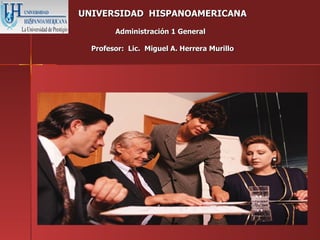 UNIVERSIDAD HISPANOAMERICANA
        Administración 1 General

  Profesor: Lic. Miguel A. Herrera Murillo
 