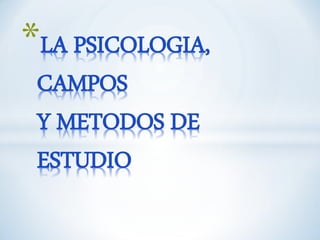 *LA PSICOLOGIA,
CAMPOS
Y METODOS DE
ESTUDIO
 