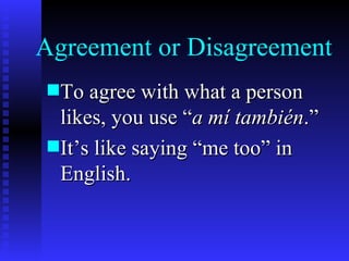 Agreement or Disagreement
s To agree with what a person
  likes, you use “a mí también.”
s It’s like saying “me too” in
  English.
 
