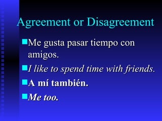 Agreement or Disagreement
s Me gusta pasar tiempo con
  amigos.
s I like to spend time with friends.
s A mí también.
s Me too.
 