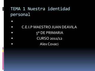 TEMA 1 Nuestra identidad
personal

   C.E.I.P MAESTRO JUAN DEAVILA
            5º DE PRIMARIA
            CURSO 2011/12
              Alex Covaci
 