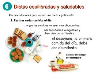 Recomendaciones para seguir una dieta equilibrada: 2. Realizar varias comidas al día …  y que las comidas no sean muy abundantes Así facilitamos la digestión y absorción de nutrientes El desayuno, la primera comida del día, debe ser abundante Aceite de oliva mejor que mantequilla Dietas equilibradas y saludables 6 