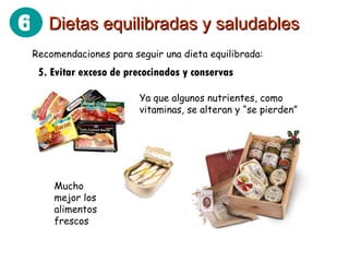 Recomendaciones para seguir una dieta equilibrada: 5. Evitar exceso de precocinados y conservas Ya que algunos nutrientes, como vitaminas, se alteran y “se pierden” Mucho mejor los alimentos frescos Dietas equilibradas y saludables 6 