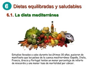 6.1.  La dieta mediterránea Estudios llevados a cabo durante los últimos 30 años, pusieron de manifiesto que los países de la cuenca mediterránea: España, Italia, Francia, Grecia y Portugal tenían un menor porcentaje de infarto de miocardio y una menor tasa de mortalidad por cáncer. Dietas equilibradas y saludables 6 
