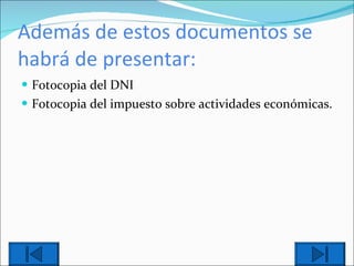 Además de estos documentos se habrá de presentar: Fotocopia del DNI Fotocopia del impuesto sobre actividades económicas. 