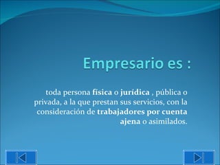 toda persona  física  o  jurídica  , pública o privada, a la que prestan sus servicios, con la consideración de  trabajadores por cuenta ajena  o asimilados. 