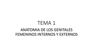 TEMA 1
ANATOMIA DE LOS GENITALES
FEMENINOS INTERNOS Y EXTERNOS
 