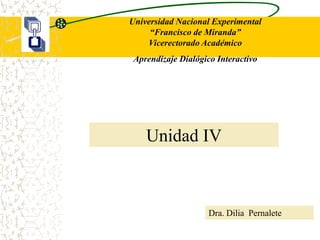 Unidad IV
Universidad Nacional Experimental
“Francisco de Miranda”
Vicerectorado Académico
Aprendizaje Dialógico Interactivo
Dra. Dilia Pernalete
 