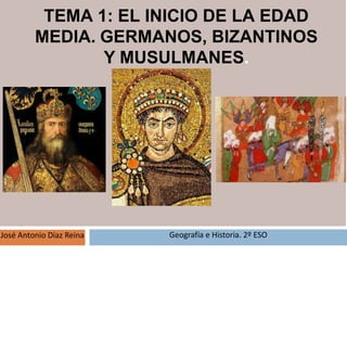 José Antonio Díaz Reina Geografía e Historia. 2º ESO
TEMA 1: EL INICIO DE LA EDAD
MEDIA. GERMANOS, BIZANTINOS
Y MUSULMANES.
 