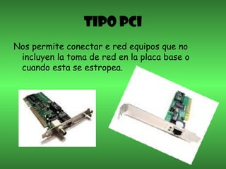 TIPO PCI
Nos permite conectar e red equipos que no
incluyen la toma de red en la placa base o
cuando esta se estropea.
 