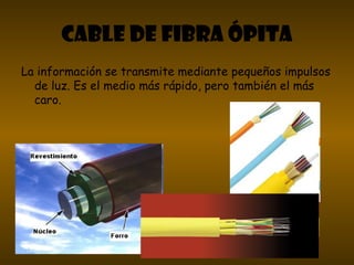 CABLE DE FIBRA ÓPITA
La información se transmite mediante pequeños impulsos
de luz. Es el medio más rápido, pero también el más
caro.
 