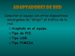 ADAPTADORES DE RED
Conectan el equipo con otros dispositivos
encargados de “dirigir” el tráfico de la
red.
☺Acoplado en el equipo.
☺Tipo de PCI.
☺Tipo USB.
☺Tipo PCMCIA.
 