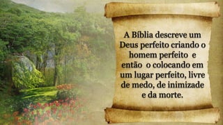 A Bíblia descreve um
Deus perfeito criando o
homem perfeito e
então o colocando em
um lugar perfeito, livre
de medo, de inimizade
e da morte.
 