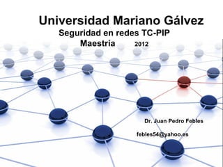 Universidad Mariano Gálvez
   Seguridad en redes TC-PIP
       Maestría     2012




                      Dr. Juan Pedro Febles

                    febles54@yahoo.es
 