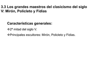 3.3 Los grandes maestros del clasicismo del siglo
V: Mirón, Policleto y Fidias
Características generales:
2ª mitad del siglo V.
Principales escultores: Mirón, Policleto y Fidias.
 