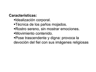 Características:
Idealización corporal.
Técnica de los paños mojados.
Rostro sereno, sin mostrar emociones.
Movimiento contenido.
Pose trascendente y digna: provoca la
devoción del fiel con sus imágenes religiosas
 