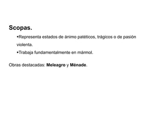Scopas.
Representa estados de ánimo patéticos, trágicos o de pasión
violenta.
Trabaja fundamentalmente en mármol.
Obras destacadas: Meleagro y Ménade.
 