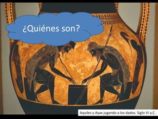 Aquiles y Ayax jugando a los dados. Siglo VI a.C.
¿Quiénes son?
 