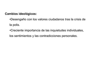 Cambios ideológicos:
•Desengaño con los valores ciudadanos tras la crisis de
la polis.
•Creciente importancia de las inquietudes individuales,
los sentimientos y las contradicciones personales.
 