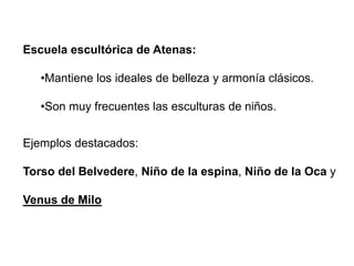 Escuela escultórica de Atenas:
•Mantiene los ideales de belleza y armonía clásicos.
•Son muy frecuentes las esculturas de niños.
Ejemplos destacados:
Torso del Belvedere, Niño de la espina, Niño de la Oca y
Venus de Milo
 