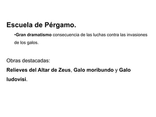 Escuela de Pérgamo.
•Gran dramatismo consecuencia de las luchas contra las invasiones
de los galos.
Obras destacadas:
Relieves del Altar de Zeus, Galo moribundo y Galo
ludovisi.
 