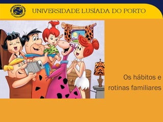  Os hábitos e
 rotinas familiares
 