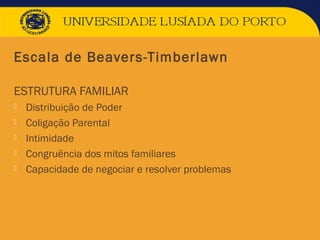 Escala de Beavers-Timberlawn
ESTRUTURA FAMILIAR
 Distribuição de Poder
 Coligação Parental
 Intimidade
 Congruência dos mitos familiares
 Capacidade de negociar e resolver problemas
 
